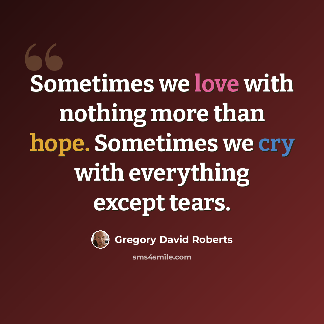 “Sometimes we love with nothing more than hope. Sometimes we cry with everything except tears.” quote by Gregory David Roberts