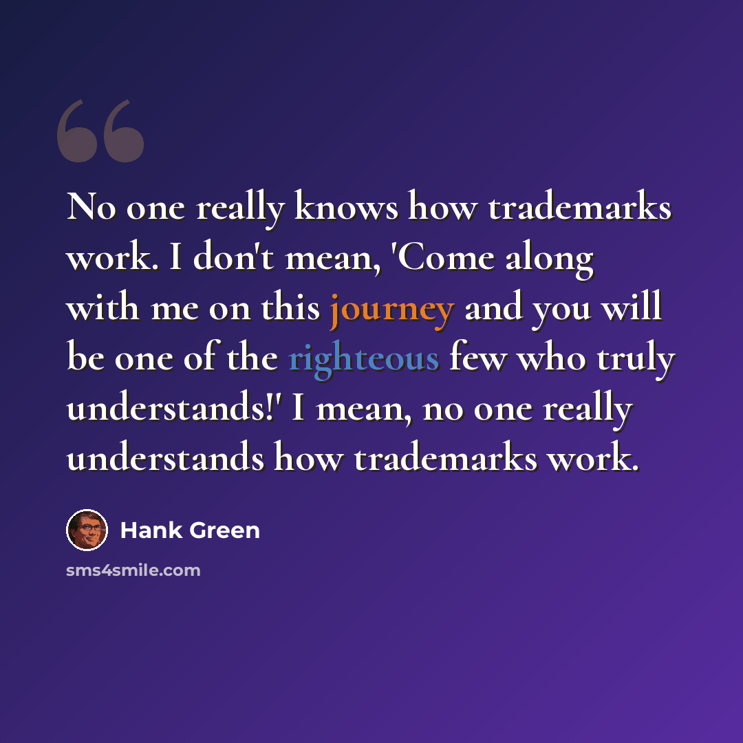 “No one really knows how trademarks work. I don't mean, 'Come along with me on this journey and you will be one of the righteous few who truly understands!' I mean, no one really understands how trademarks work.” quote by Hank Green