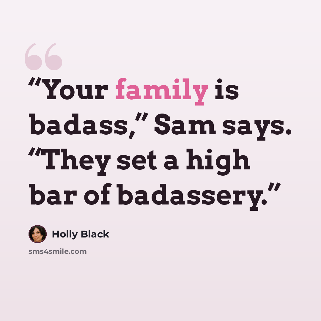 “Your family is badass,” Sam says. “They set a high bar of badassery.” quote by Holly Black