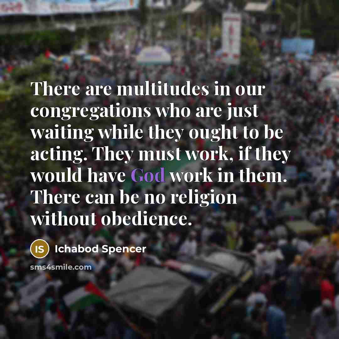 “There are multitudes in our congregations who are just waiting while they ought to be acting. They must work, if they would have God work in them. There can be no religion without obedience.” quote by Ichabod Spencer