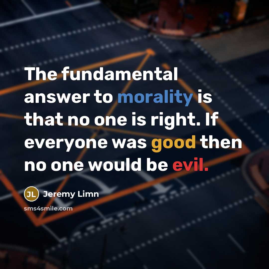 “The fundamental answer to morality is that no one is right. If everyone was good then no one would be evil.” quote by Jeremy Limn