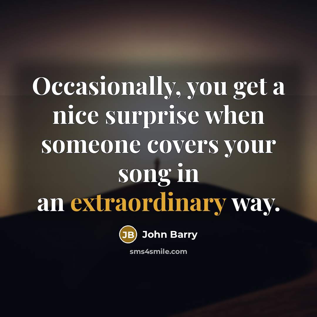 “Occasionally, you get a nice surprise when someone covers your song in an extraordinary way.” quote by John Barry
