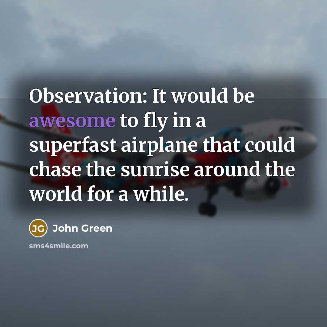 “Observation: It would be awesome to fly in a superfast airplane that could chase the sunrise around the world for a while.” quote by John Green