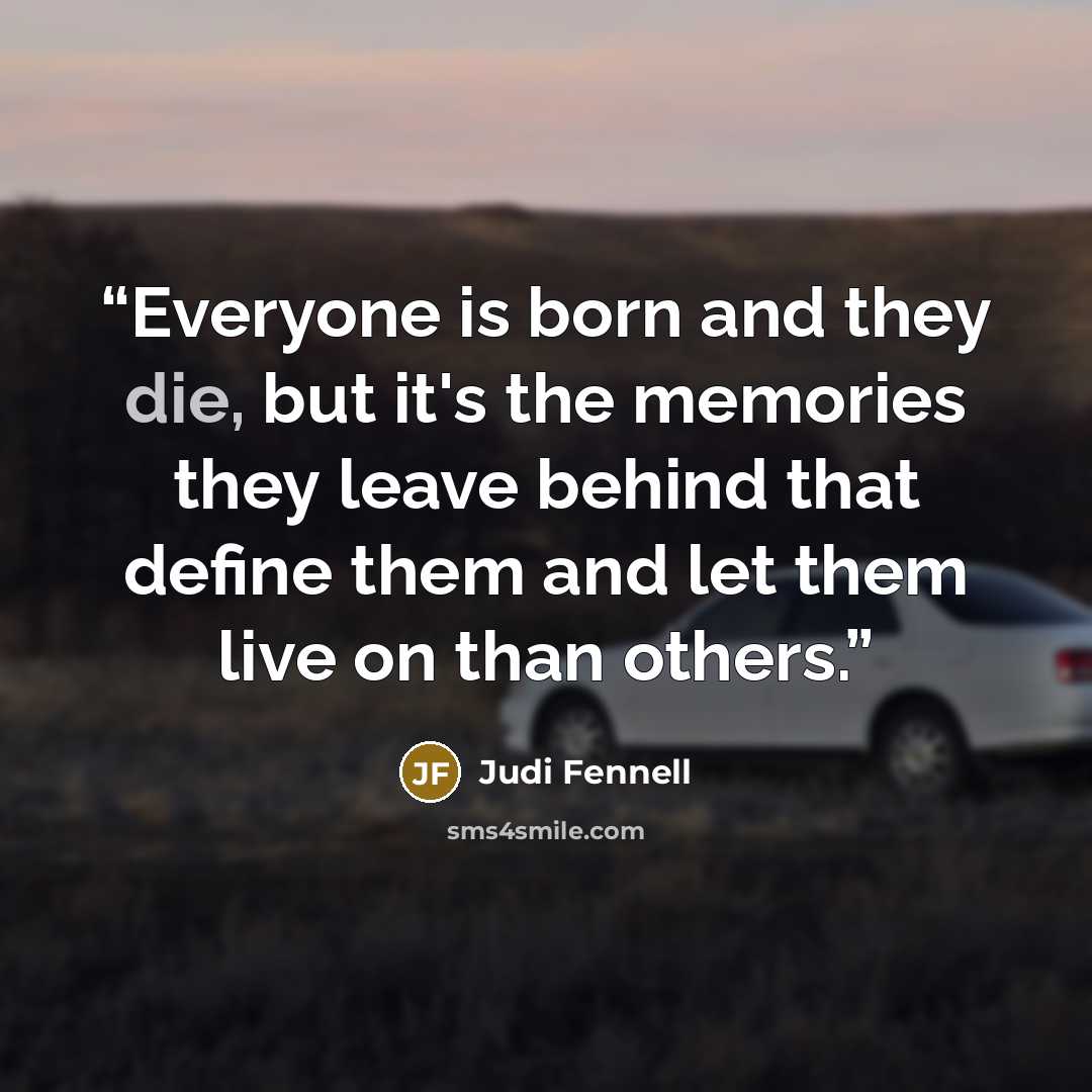 “Everyone is born and they die, but it's the memories they leave behind that define them and let them live on than others.” quote by Judi Fennell