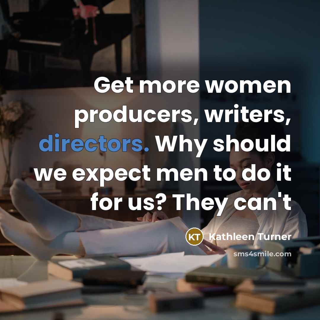 “Get more women producers, writers, directors. Why should we expect men to do it for us? They can't” quote by Kathleen Turner