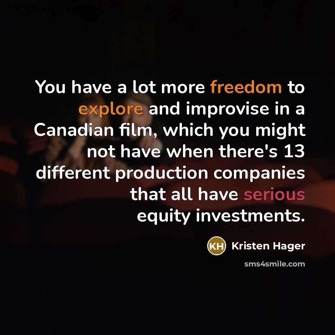 “You have a lot more freedom to explore and improvise in a Canadian film, which you might not have when there's 13 different production companies that all have serious equity investments.” quote by Kristen Hager