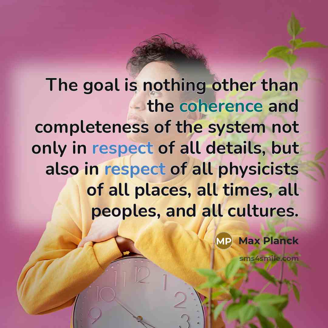 “The goal is nothing other than the coherence and completeness of the system not only in respect of all details, but also in respect of all physicists of all places, all times, all peoples, and all cultures.” quote by Max Planck