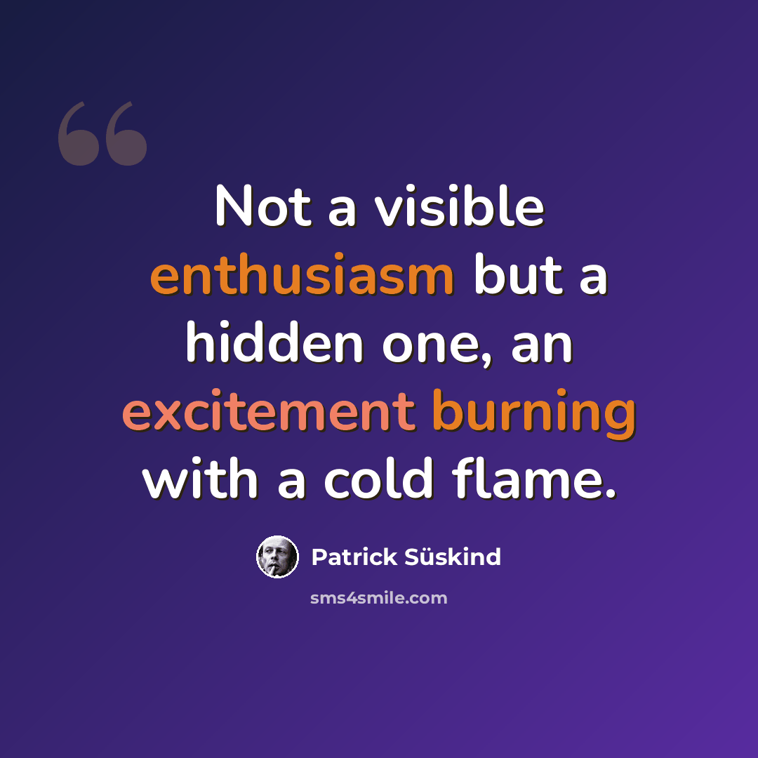 “Not a visible enthusiasm but a hidden one, an excitement burning with a cold flame.” quote by Patrick Süskind