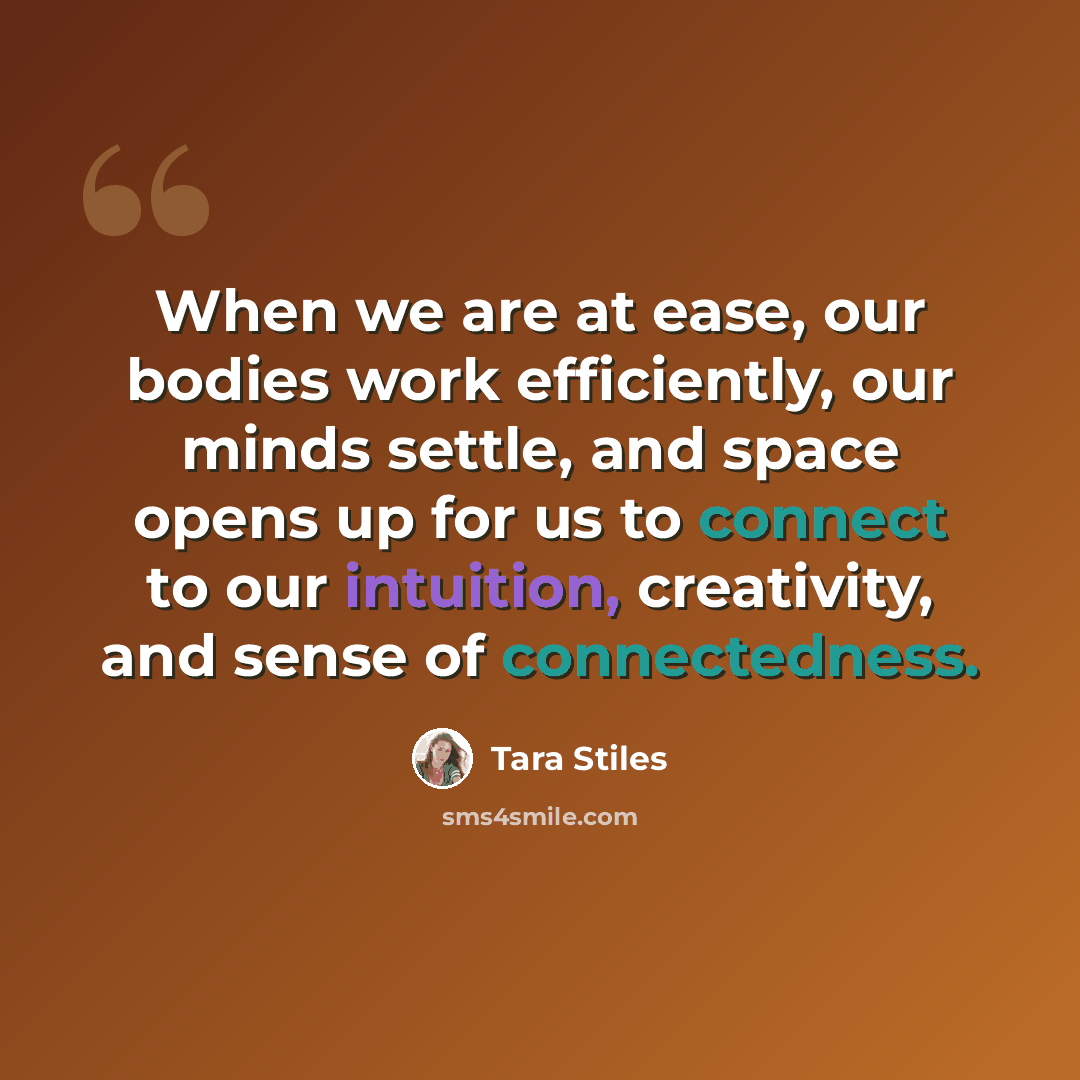 “When we are at ease, our bodies work efficiently, our minds settle, and space opens up for us to connect to our intuition, creativity, and sense of connectedness.” quote by Tara Stiles