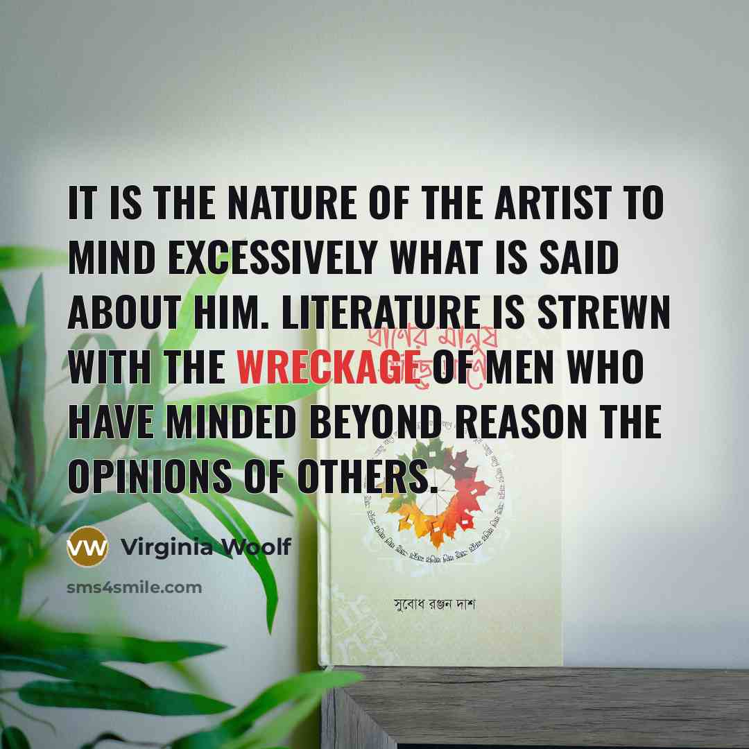 “It is the nature of the artist to mind excessively what is said about him. Literature is strewn with the wreckage of men who have minded beyond reason the opinions of others.” quote by Virginia Woolf