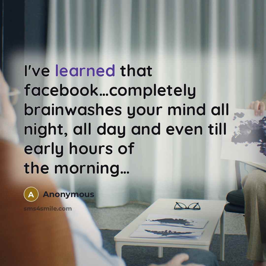 “I've learned that facebook…completely brainwashes your mind all night, all day and even till early hours of the morning…” quote by Anonymous