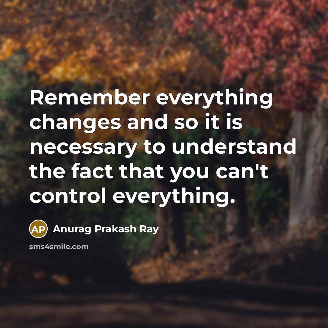 “Remember everything changes and so it is necessary to understand the fact that you can't control everything.” quote by Anurag Prakash Ray