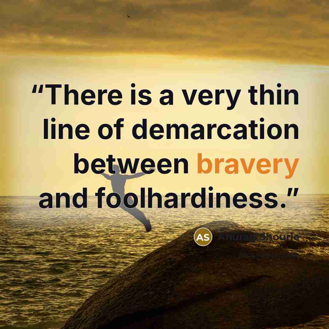 “There is a very thin line of demarcation between bravery and foolhardiness.” quote by Anurag Shourie