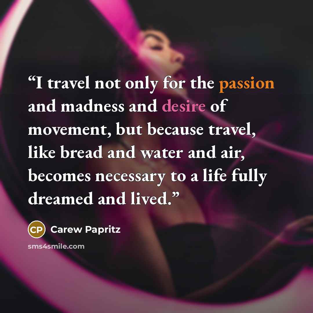 “I travel not only for the passion and madness and desire of movement, but because travel, like bread and water and air, becomes necessary to a life fully dreamed and lived.” quote by Carew Papritz