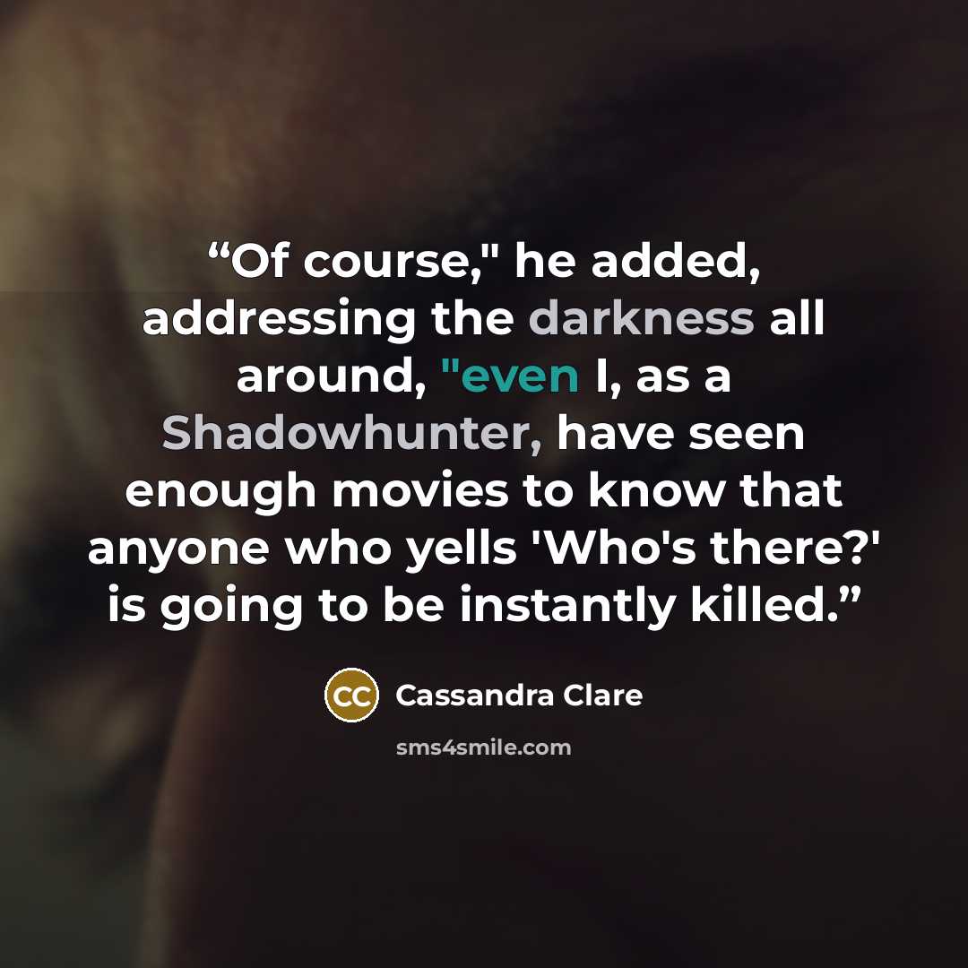 “Of course," he added, addressing the darkness all around, "even I, as a Shadowhunter, have seen enough movies to know that anyone who yells 'Who's there?' is going to be instantly killed.” quote by Cassandra Clare