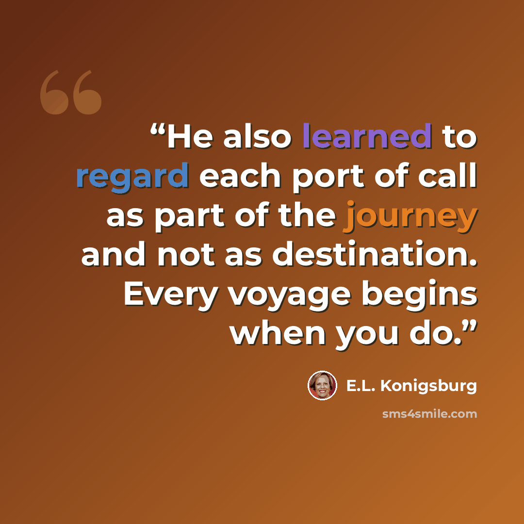 “He also learned to regard each port of call as part of the journey and not as destination. Every voyage begins when you do.” quote by E.L. Konigsburg