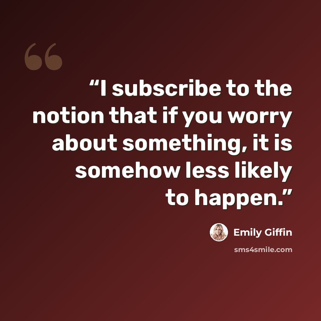 “I subscribe to the notion that if you worry about something, it is somehow less likely to happen.” quote by Emily Giffin
