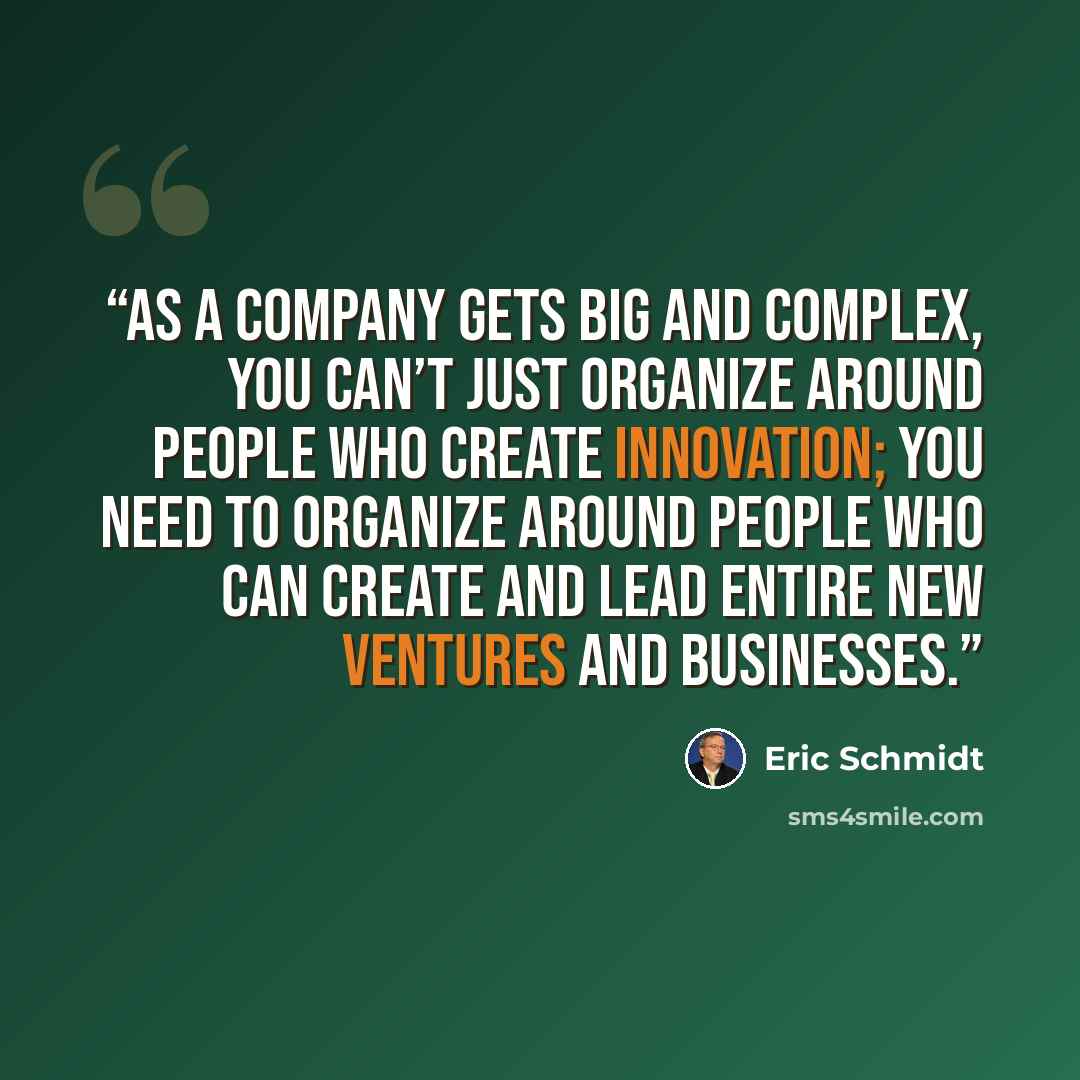 “As a company gets big and complex, you can’t just organize around people who create innovation; you need to organize around people who can create and lead entire new ventures and businesses.” quote by Eric Schmidt