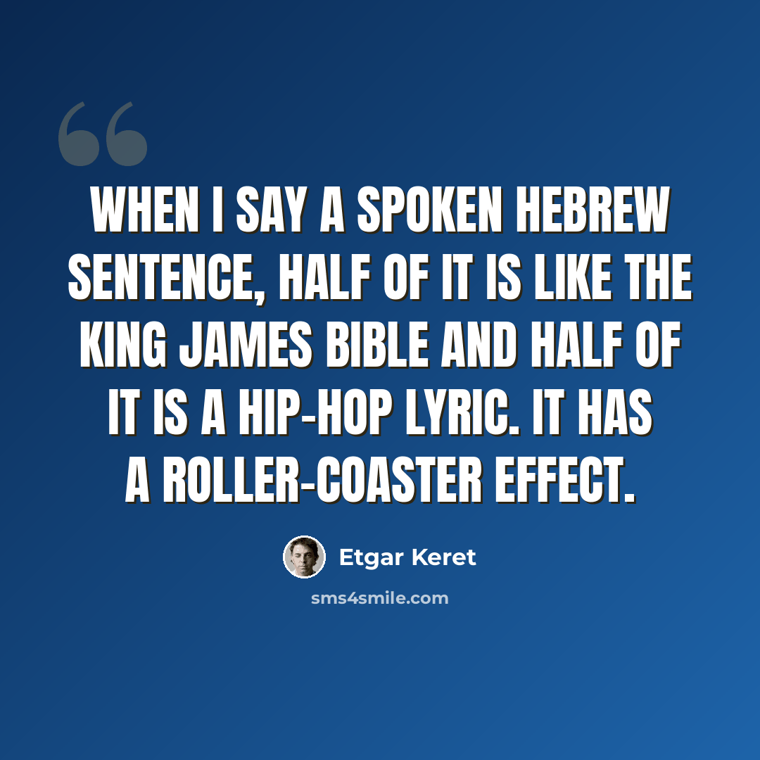 “When I say a spoken Hebrew sentence, half of it is like the King James Bible and half of it is a hip-hop lyric. It has a roller-coaster effect.” quote by Etgar Keret