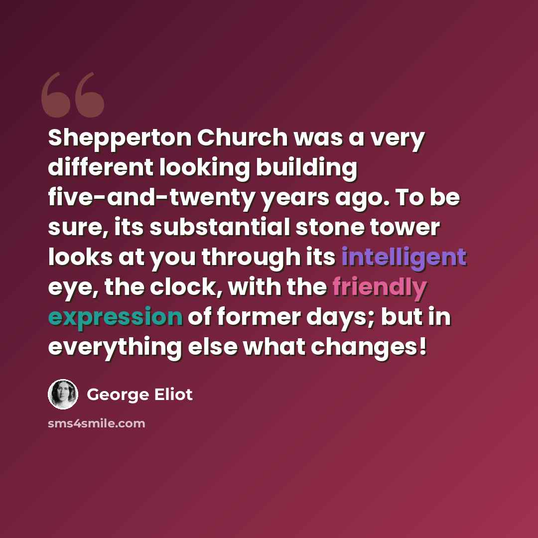 “Shepperton Church was a very different looking building five-and-twenty years ago. To be sure, its substantial stone tower looks at you through its intelligent eye, the clock, with the friendly expression of former days; but in everything else what changes!” quote by George Eliot