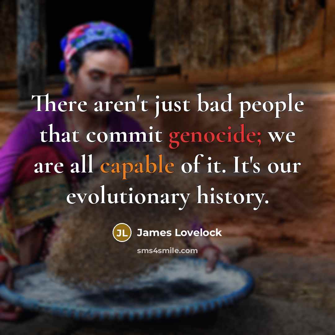 “There aren't just bad people that commit genocide; we are all capable of it. It's our evolutionary history.” quote by James Lovelock