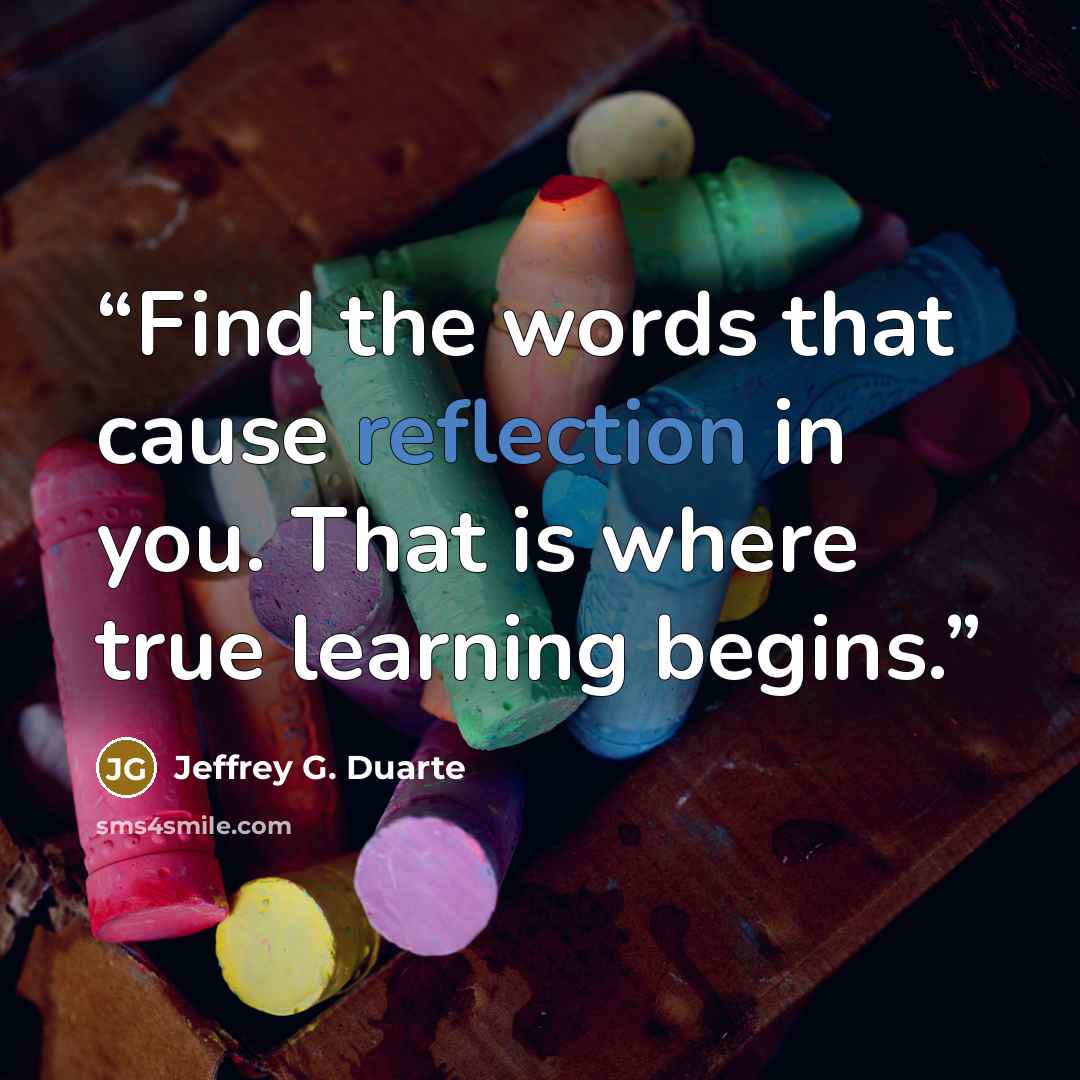 “Find the words that cause reflection in you. That is where true learning begins.” quote by Jeffrey G. Duarte