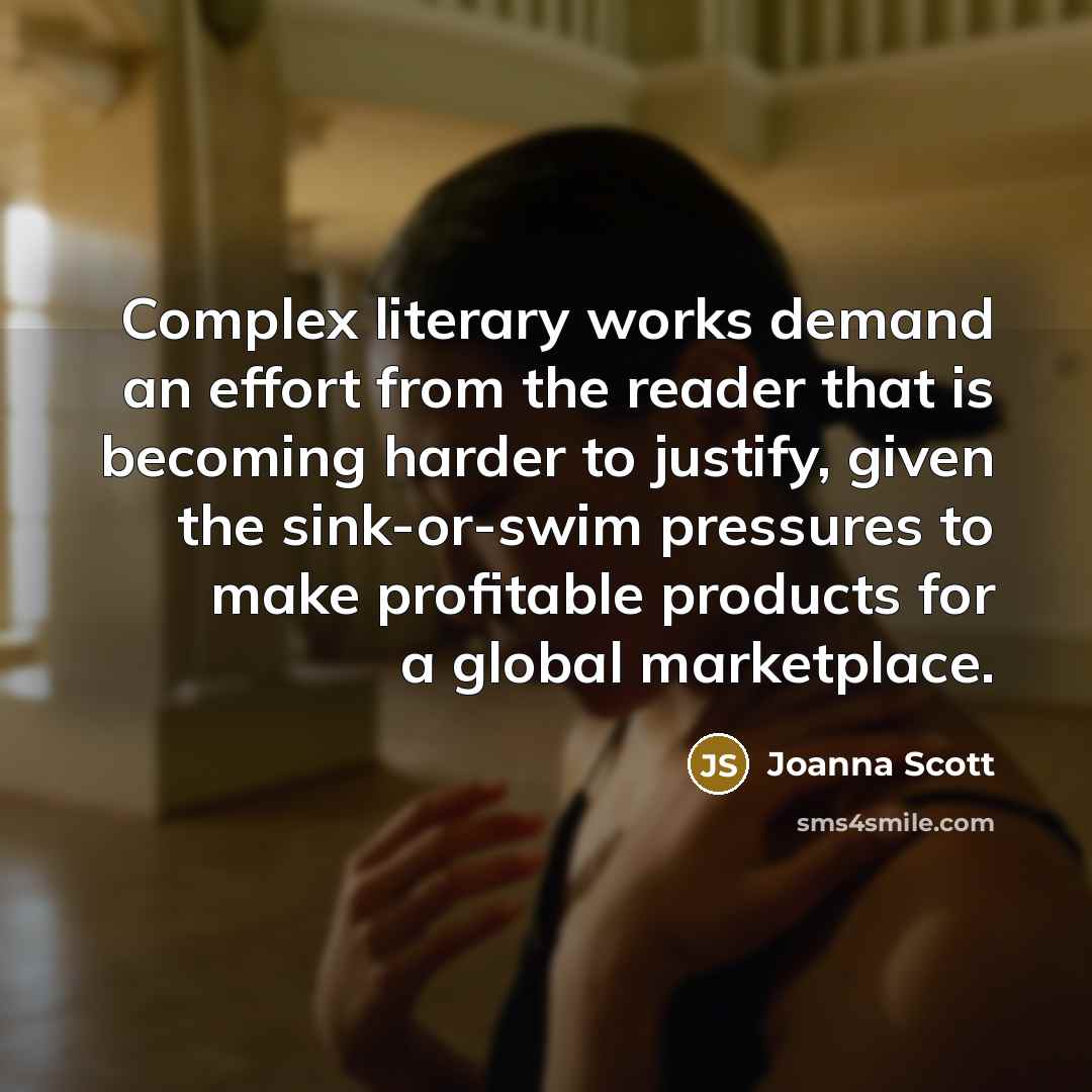 “Complex literary works demand an effort from the reader that is becoming harder to justify, given the sink-or-swim pressures to make profitable products for a global marketplace.” quote by Joanna Scott