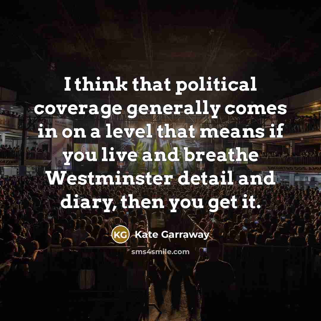 “I think that political coverage generally comes in on a level that means if you live and breathe Westminster detail and diary, then you get it.” quote by Kate Garraway