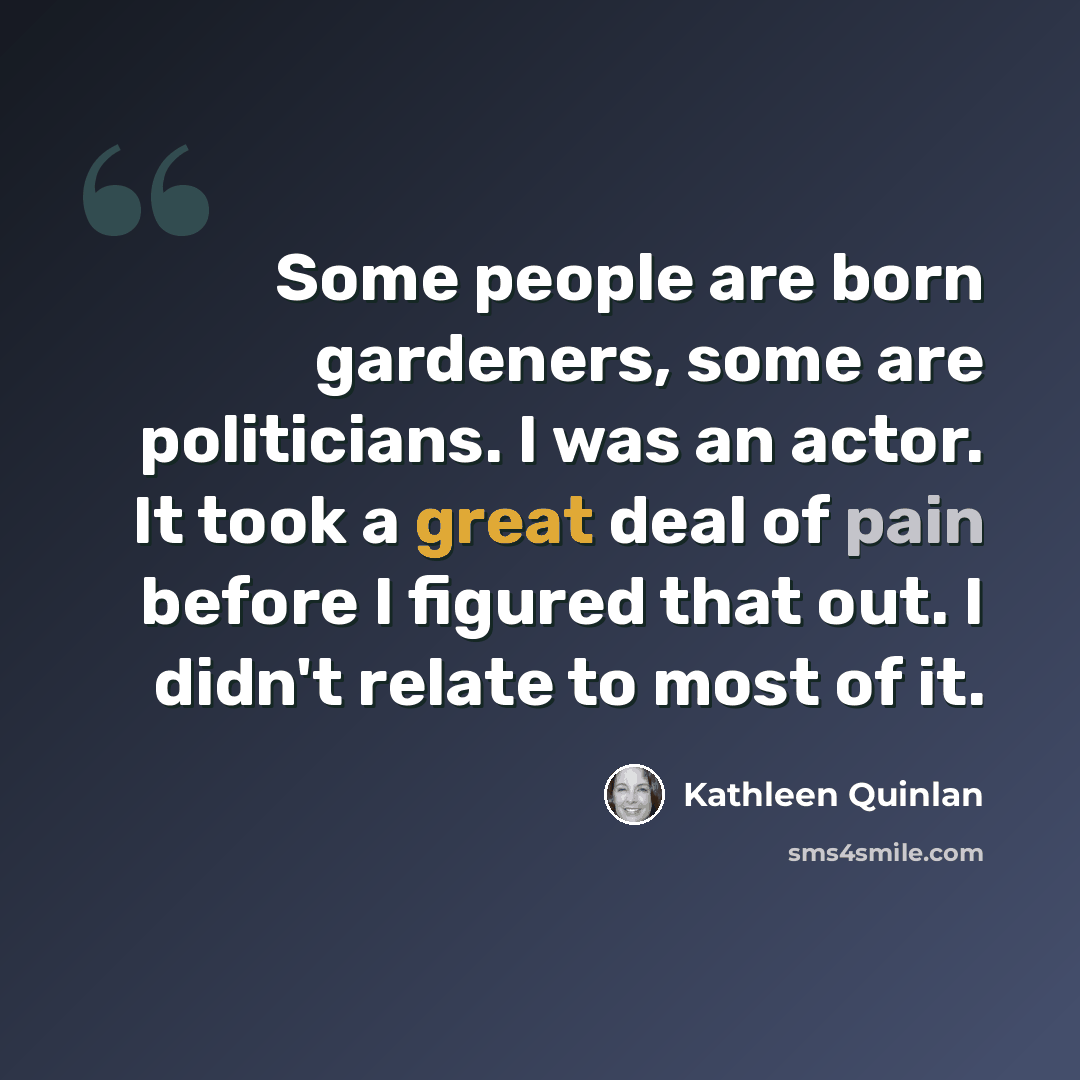 “Some people are born gardeners, some are politicians. I was an actor. It took a great deal of pain before I figured that out. I didn't relate to most of it.” quote by Kathleen Quinlan