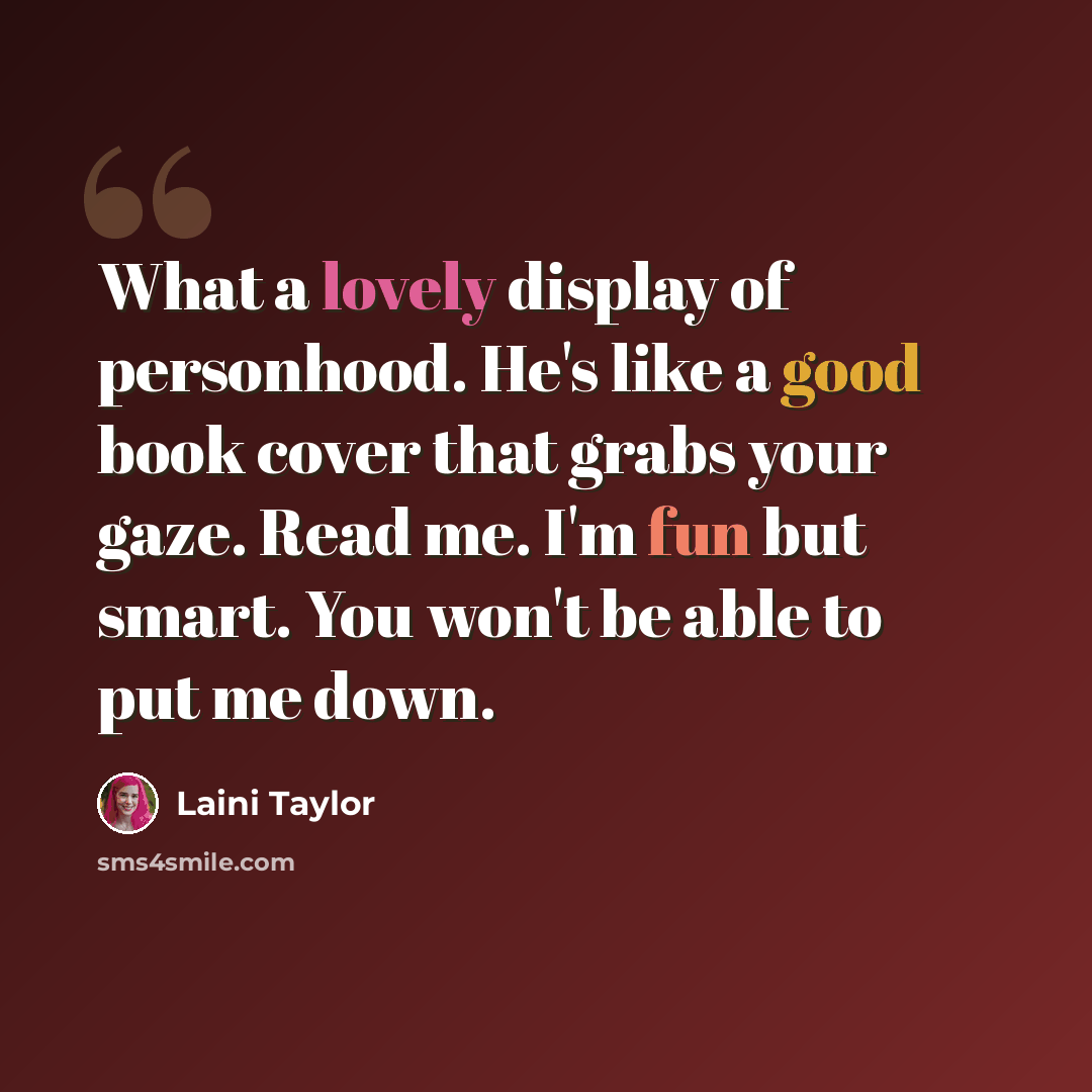 “What a lovely display of personhood. He's like a good book cover that grabs your gaze. Read me. I'm fun but smart. You won't be able to put me down.” quote by Laini Taylor