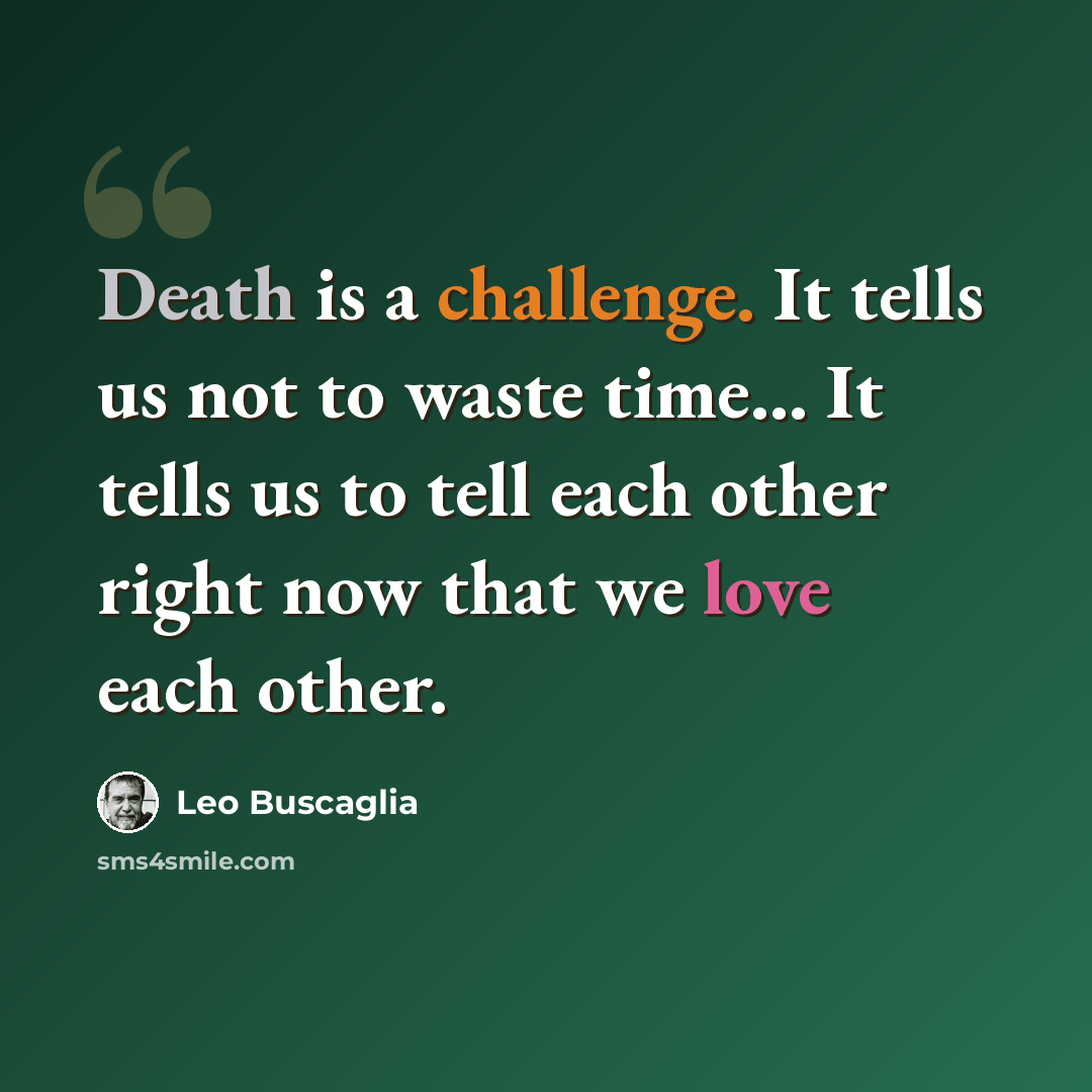 “Death is a challenge. It tells us not to waste time... It tells us to tell each other right now that we love each other.” quote by Leo Buscaglia