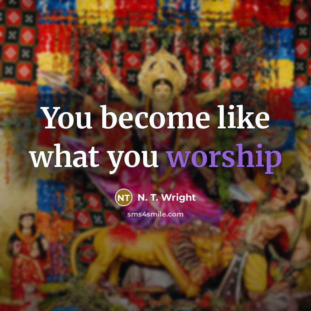 “You become like what you worship” quote by N. T. Wright