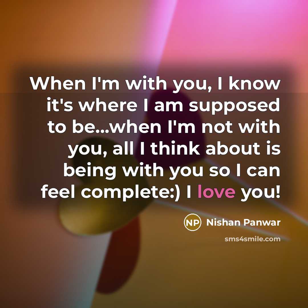 “When I'm with you, I know it's where I am supposed to be...when I'm not with you, all I think about is being with you so I can feel complete:) I love you!” quote by Nishan Panwar