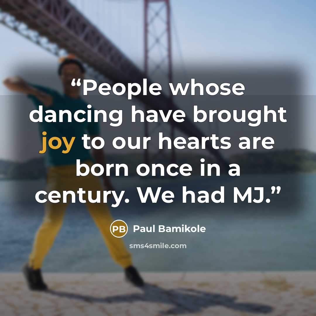 “People whose dancing have brought joy to our hearts are born once in a century. We had MJ.” quote by Paul Bamikole