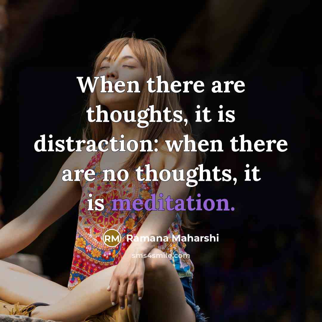 “When there are thoughts, it is distraction: when there are no thoughts, it is meditation.” quote by Ramana Maharshi