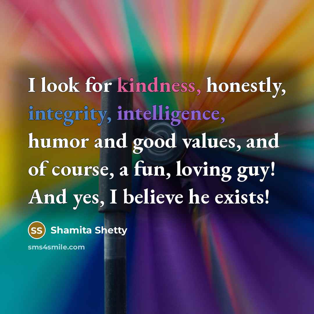 “I look for kindness, honestly, integrity, intelligence, humor and good values, and of course, a fun, loving guy! And yes, I believe he exists!” quote by Shamita Shetty