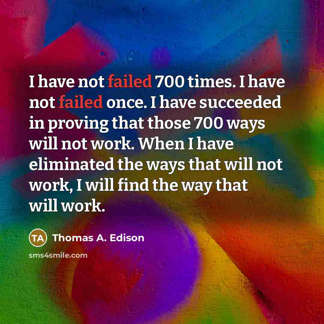 “I have not failed 700 times. I have not failed once. I have succeeded in proving that those 700 ways will not work. When I have eliminated the ways that will not work, I will find the way that will work.” quote by Thomas A. Edison