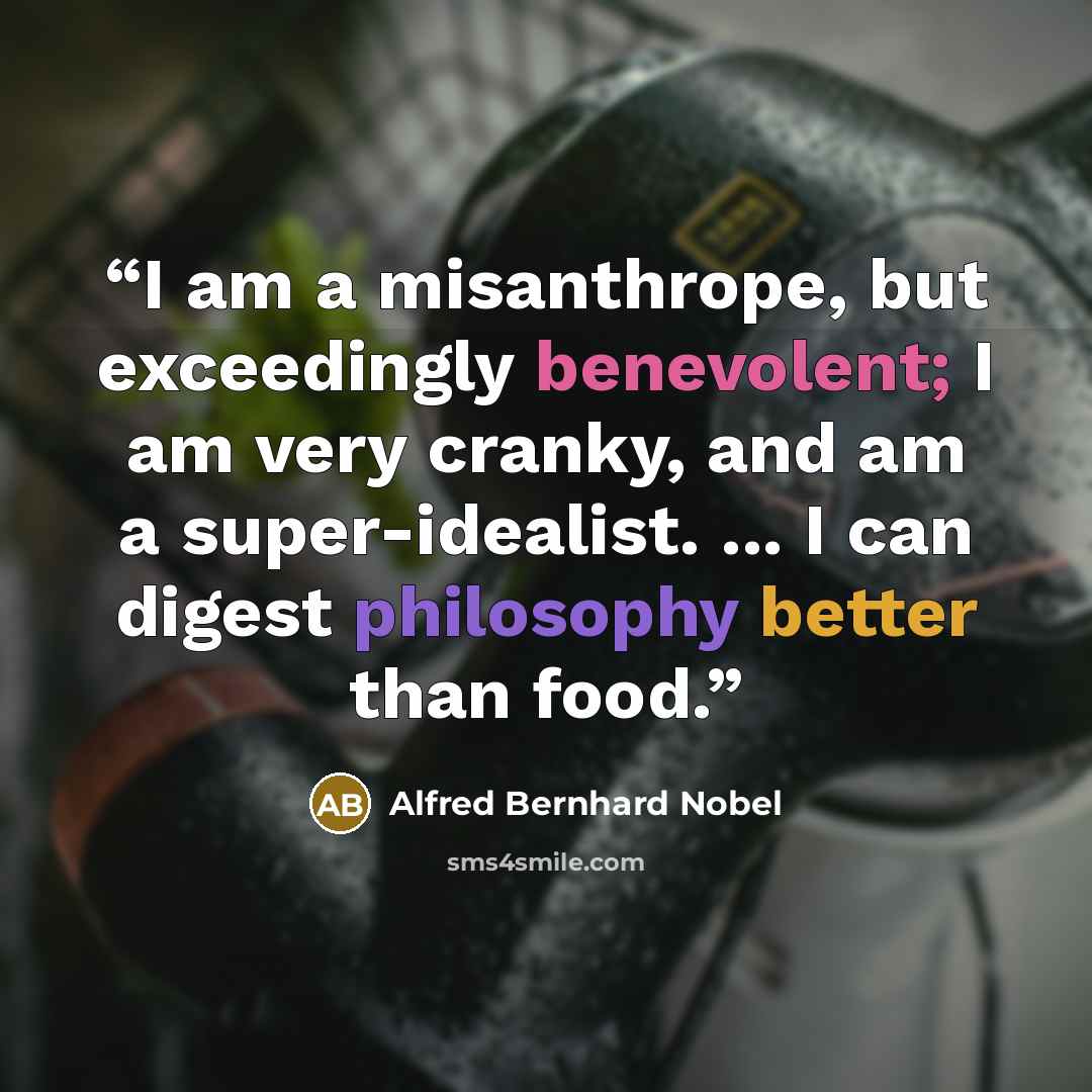 “I am a misanthrope, but exceedingly benevolent; I am very cranky, and am a super-idealist. ... I can digest philosophy better than food.” quote by Alfred Bernhard Nobel