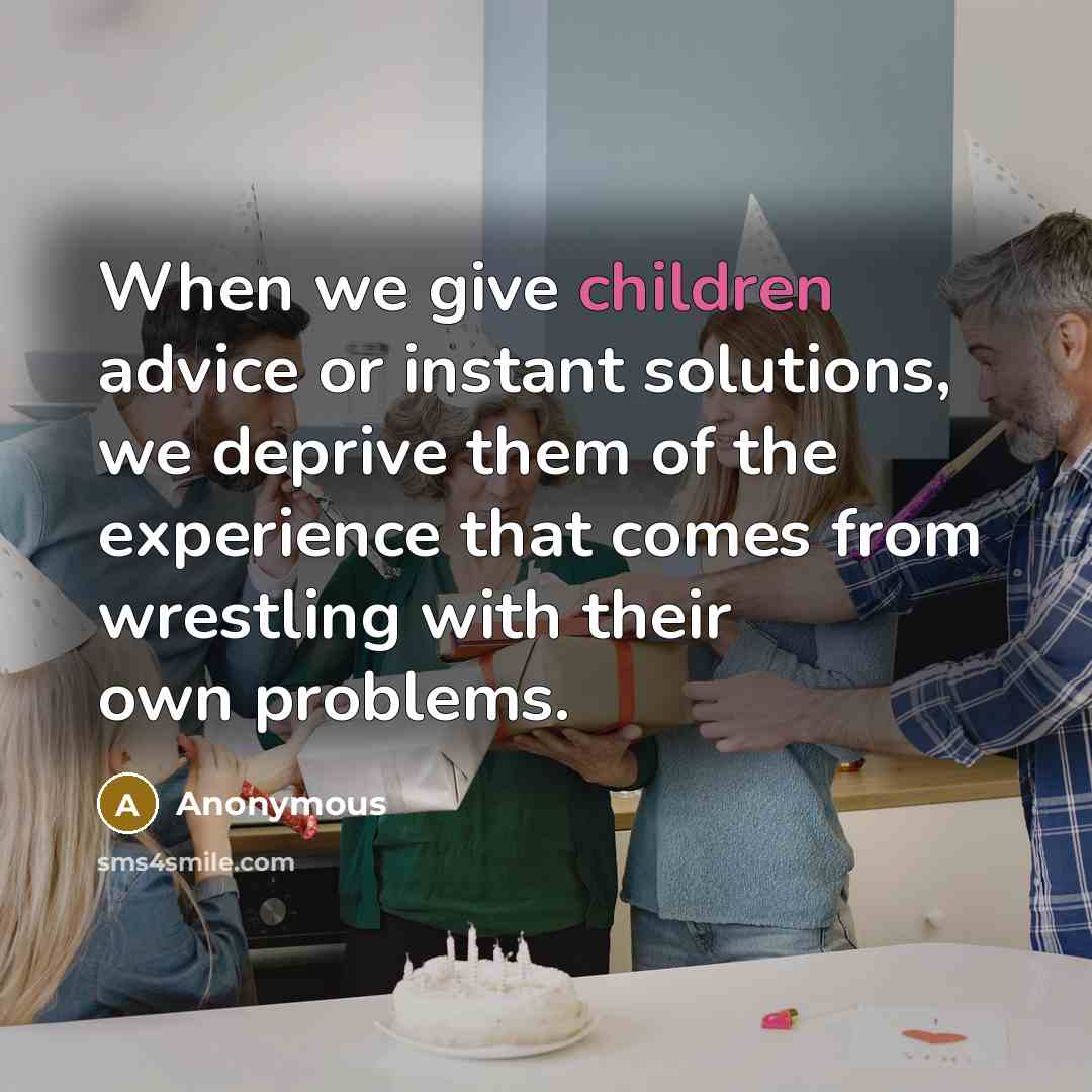 “When we give children advice or instant solutions, we deprive them of the experience that comes from wrestling with their own problems.” quote by Anonymous
