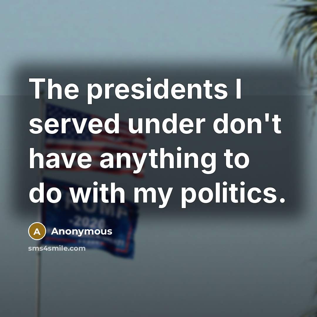 “The presidents I served under don't have anything to do with my politics.” quote by Anonymous