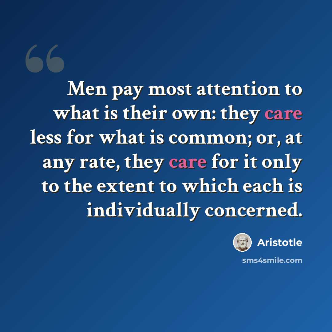 “Men pay most attention to what is their own: they care less for what is common; or, at any rate, they care for it only to the extent to which each is individually concerned.” quote by Aristotle