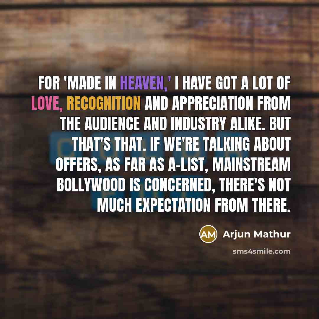 “For 'Made In Heaven,' I have got a lot of love, recognition and appreciation from the audience and industry alike. But that's that. If we're talking about offers, as far as A-list, mainstream Bollywood is concerned, there's not much expectation from there.” quote by Arjun Mathur