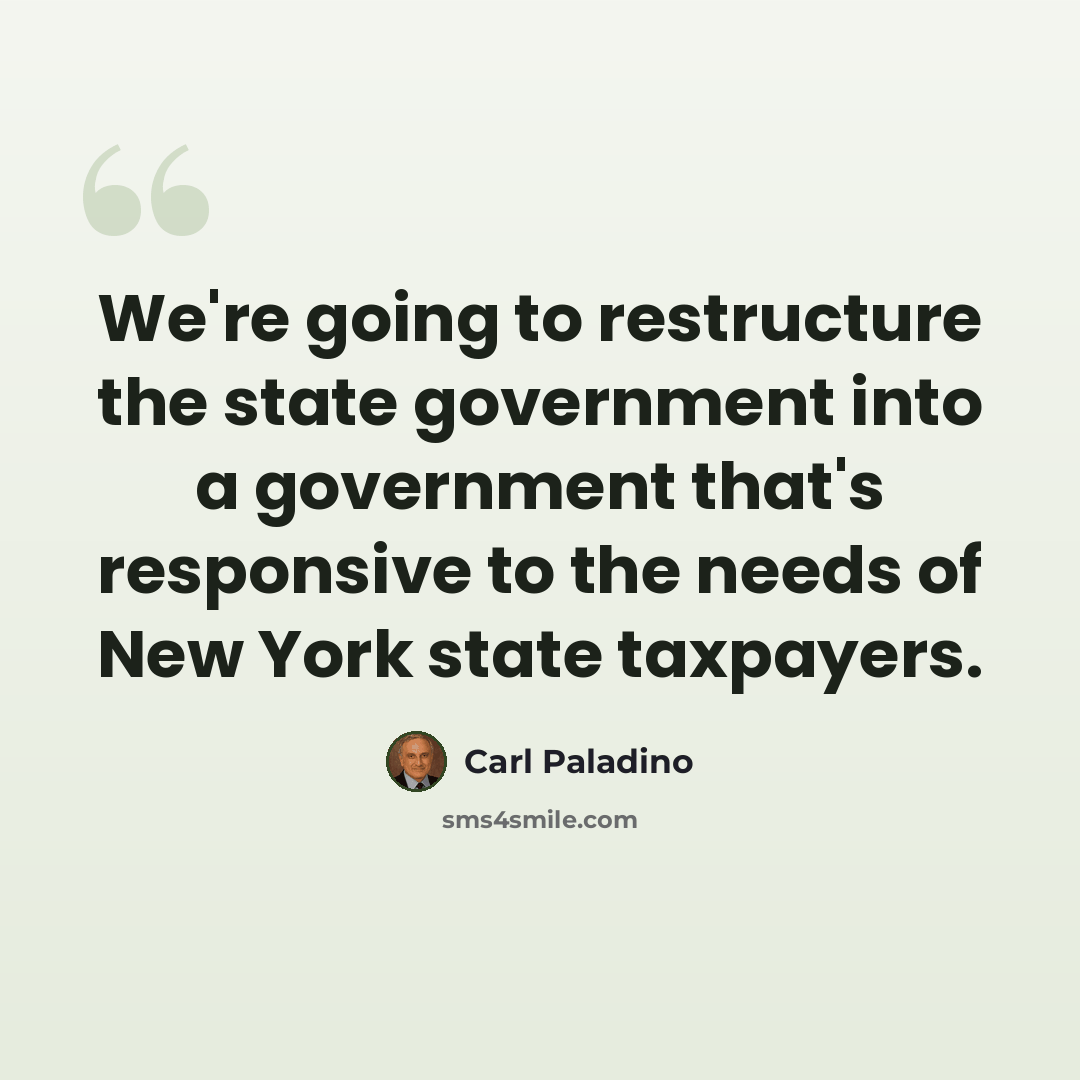 “We're going to restructure the state government into a government that's responsive to the needs of New York state taxpayers.” quote by Carl Paladino