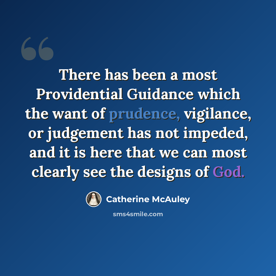 “There has been a most Providential Guidance which the want of prudence, vigilance, or judgement has not impeded, and it is here that we can most clearly see the designs of God.” quote by Catherine McAuley