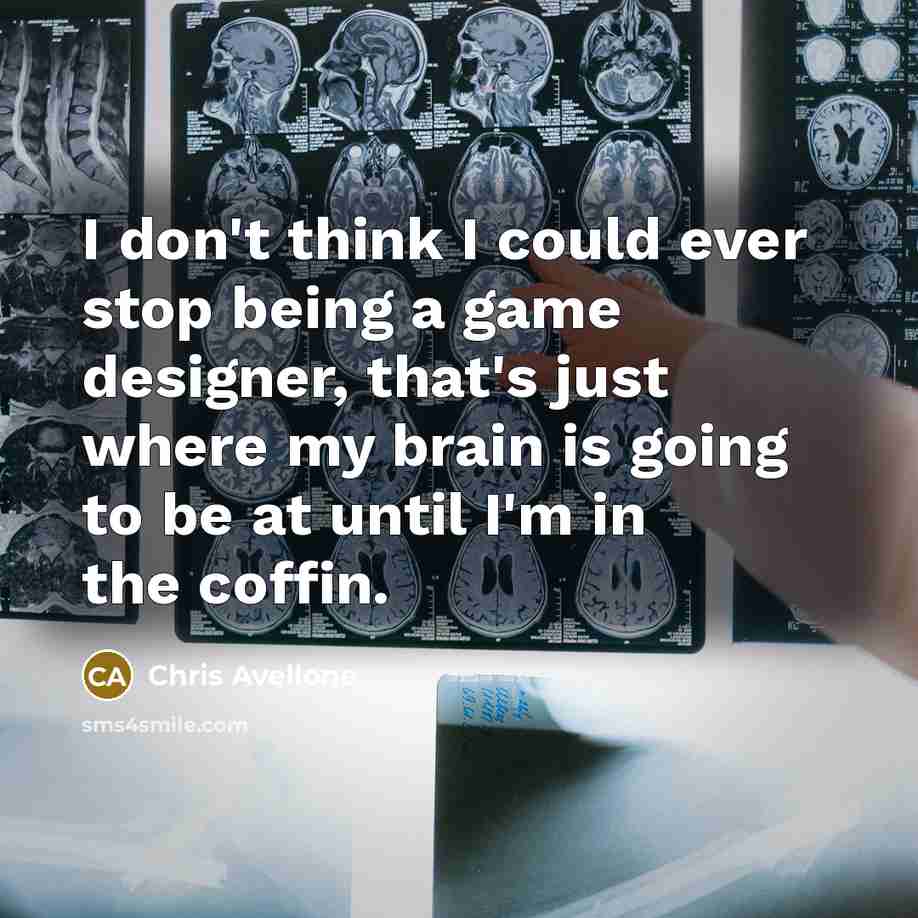 “I don't think I could ever stop being a game designer, that's just where my brain is going to be at until I'm in the coffin.” quote by Chris Avellone