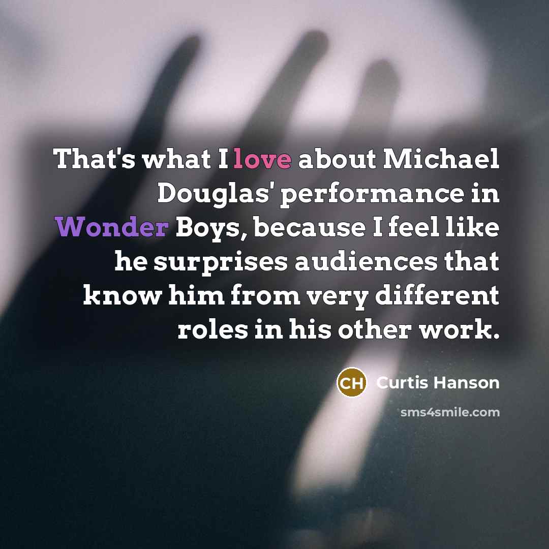 “That's what I love about Michael Douglas' performance in Wonder Boys, because I feel like he surprises audiences that know him from very different roles in his other work.” quote by Curtis Hanson