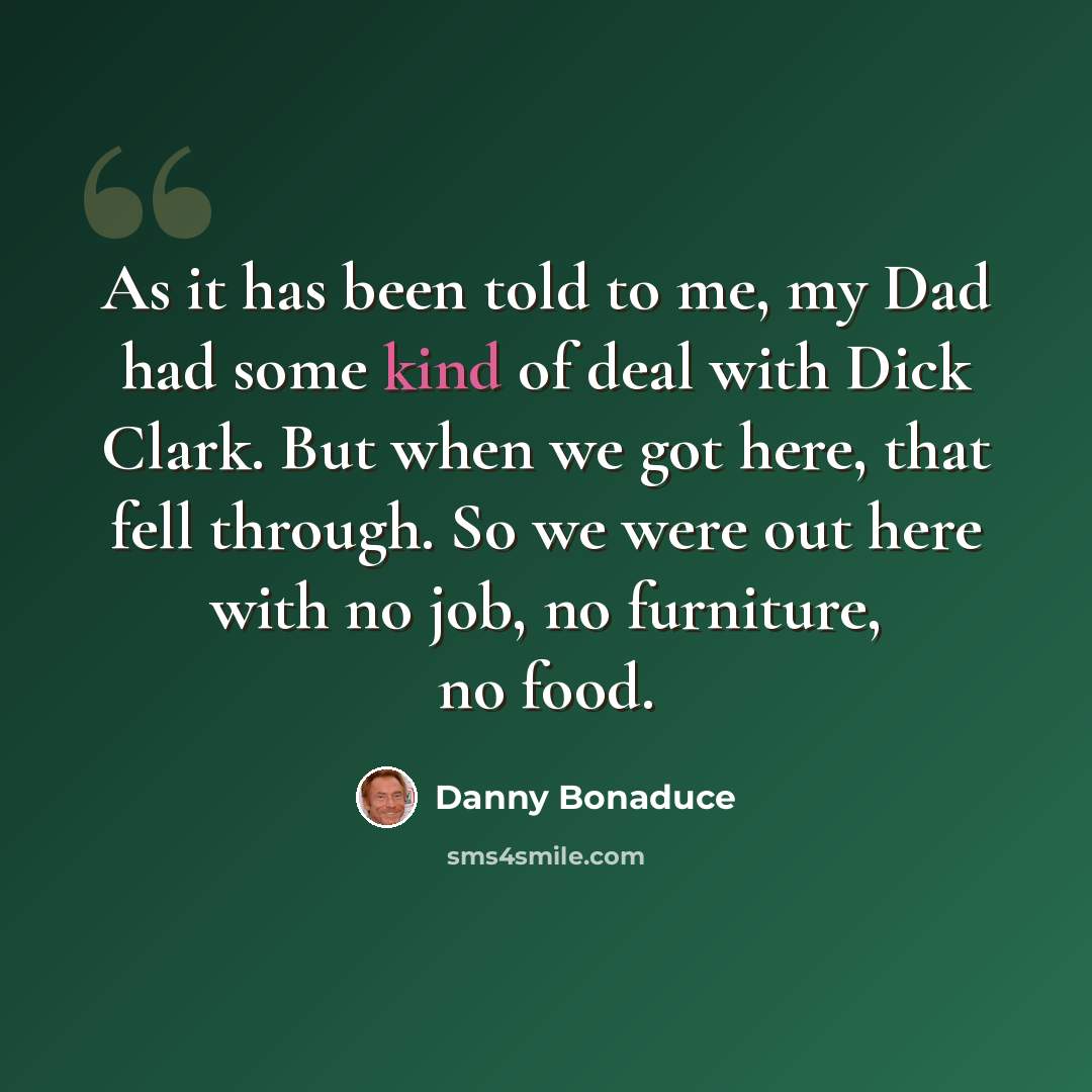 “As it has been told to me, my Dad had some kind of deal with Dick Clark. But when we got here, that fell through. So we were out here with no job, no furniture, no food.” quote by Danny Bonaduce