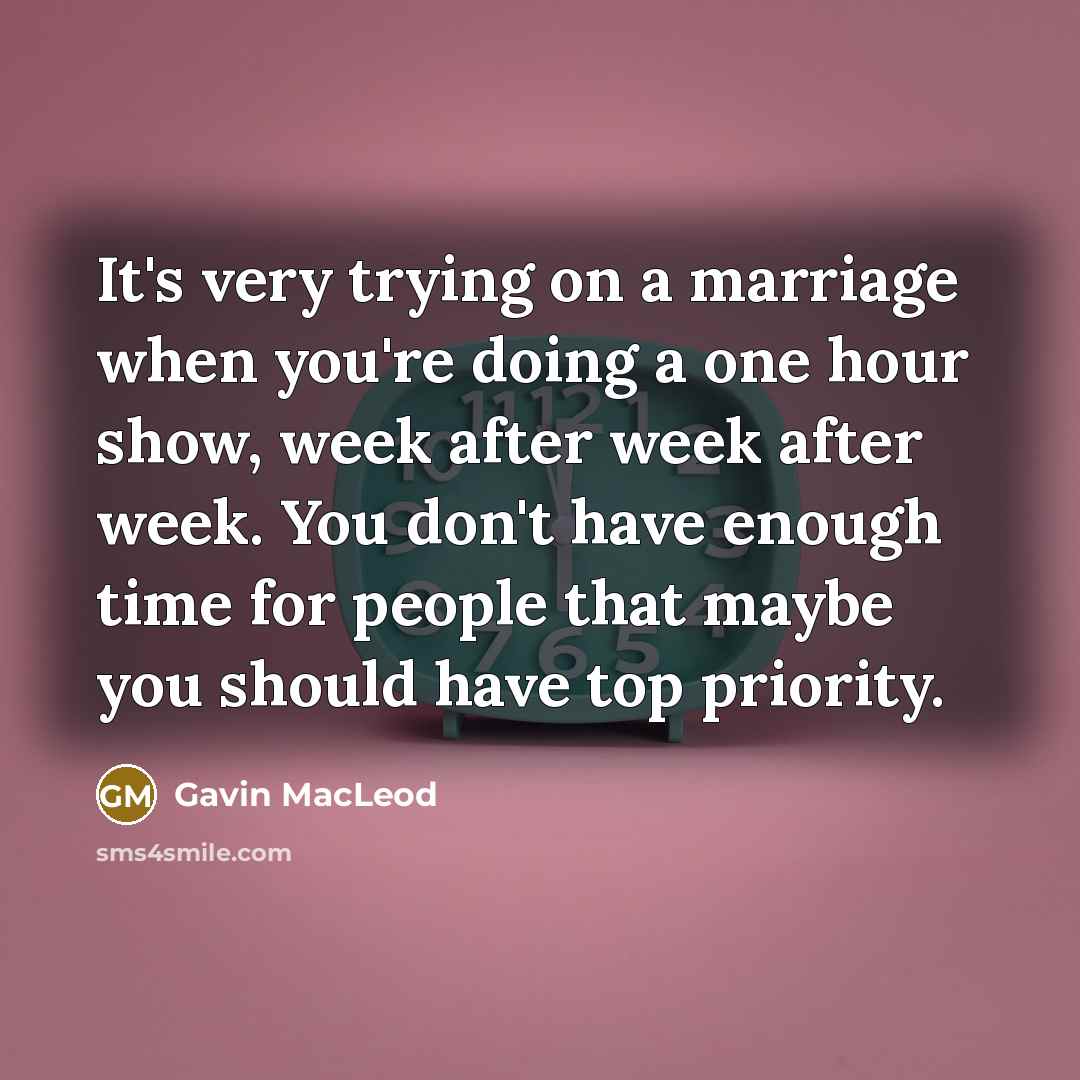 “It's very trying on a marriage when you're doing a one hour show, week after week after week. You don't have enough time for people that maybe you should have top priority.” quote by Gavin MacLeod