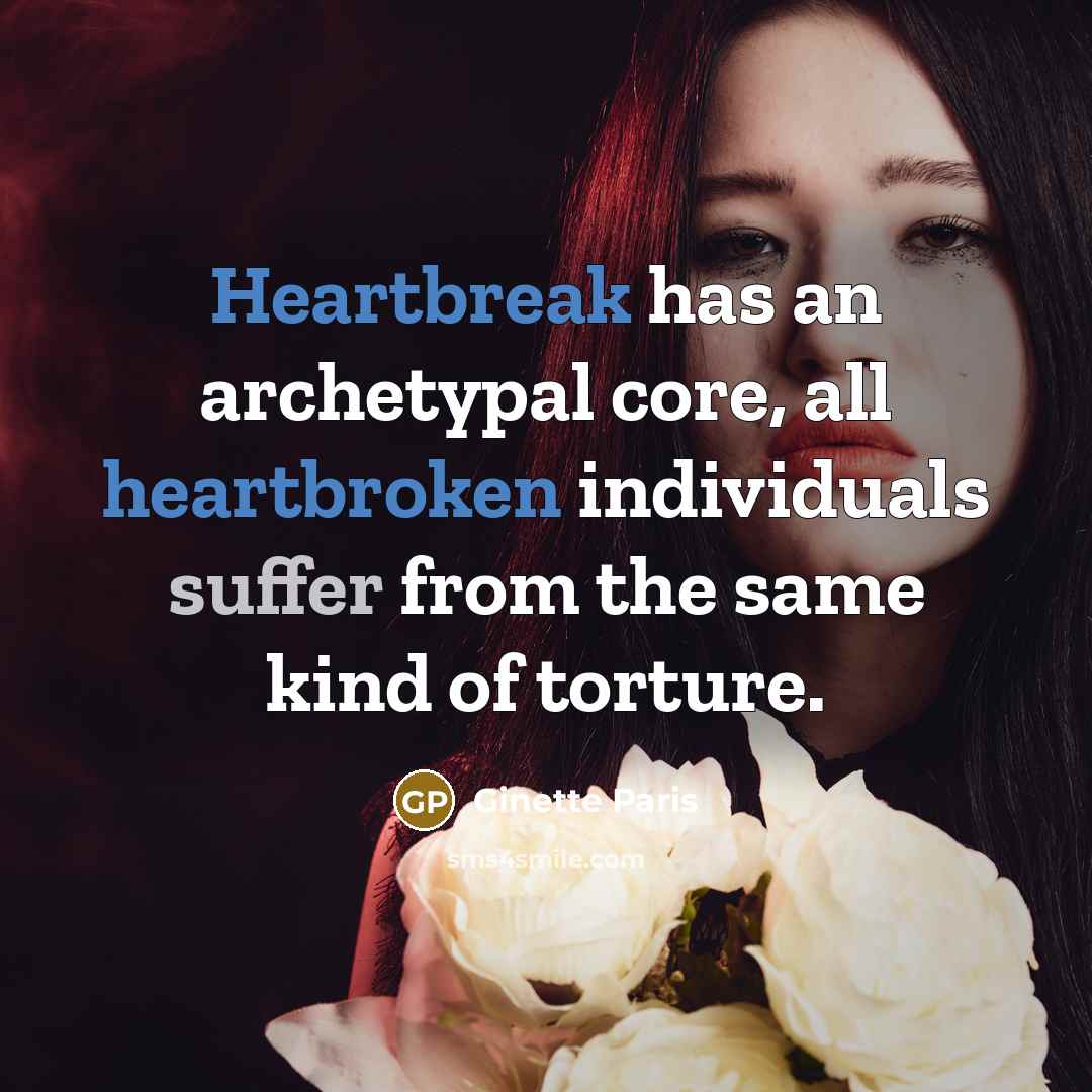 “Heartbreak has an archetypal core, all heartbroken individuals suffer from the same kind of torture.” quote by Ginette Paris
