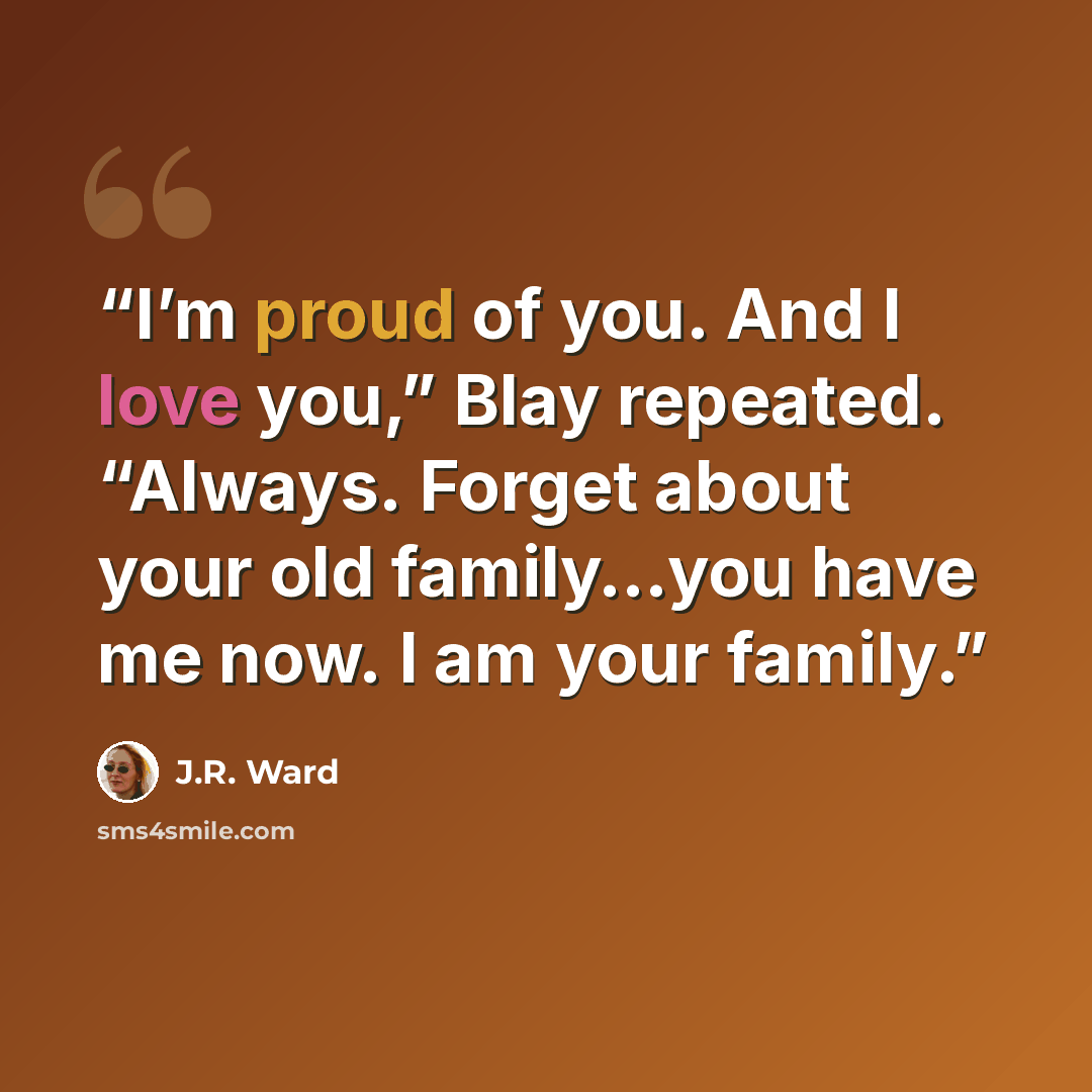 “I’m proud of you. And I love you,” Blay repeated. “Always. Forget about your old family…you have me now. I am your family.” quote by J.R. Ward